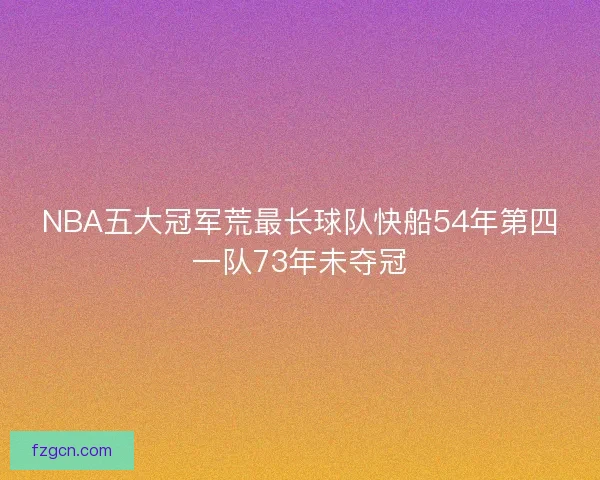 NBA五大冠军荒最长球队快船54年第四一队73年未夺冠