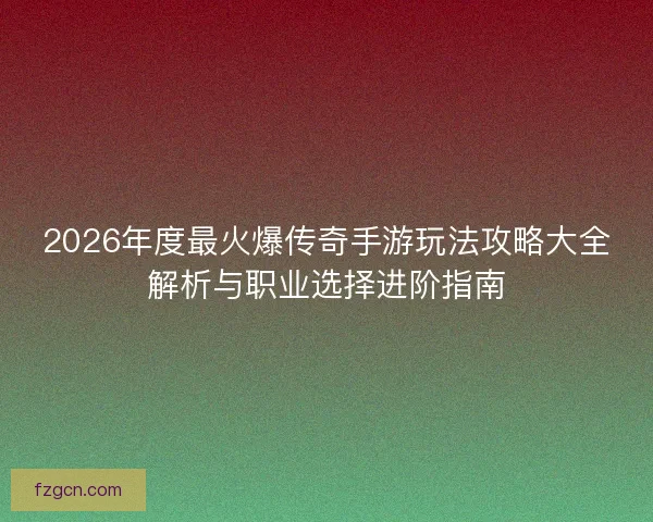 2026年度最火爆传奇手游玩法攻略大全解析与职业选择进阶指南