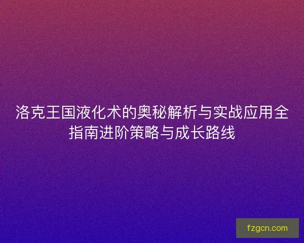 洛克王国液化术的奥秘解析与实战应用全指南进阶策略与成长路线