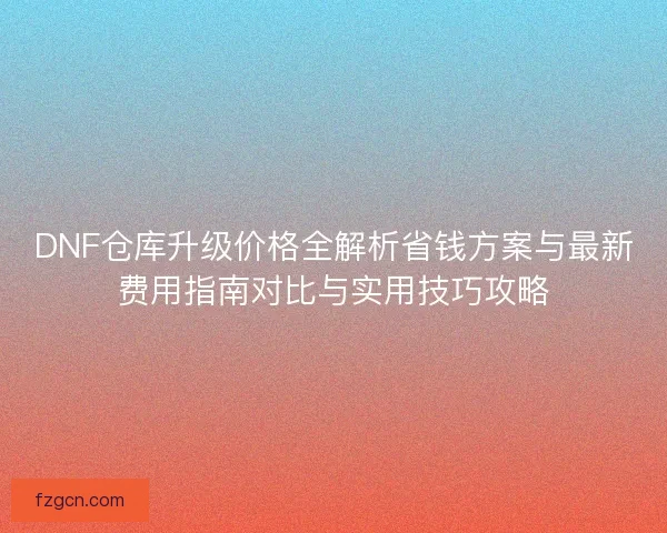 DNF仓库升级价格全解析省钱方案与最新费用指南对比与实用技巧攻略