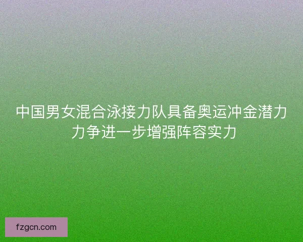 中国男女混合泳接力队具备奥运冲金潜力 力争进一步增强阵容实力