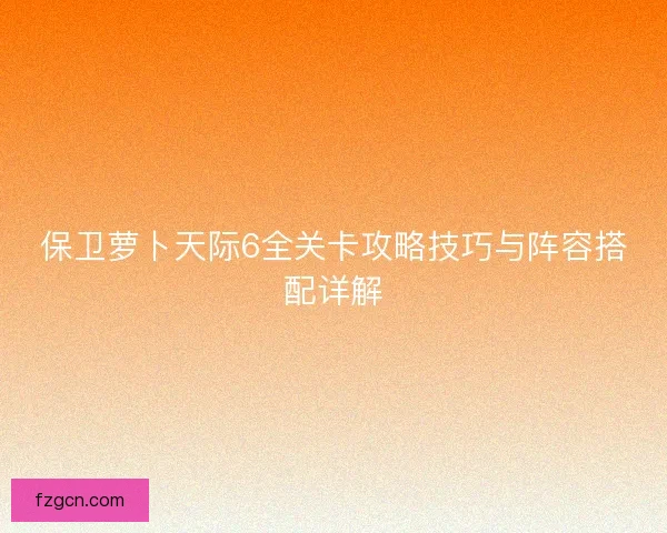 保卫萝卜天际6全关卡攻略技巧与阵容搭配详解
