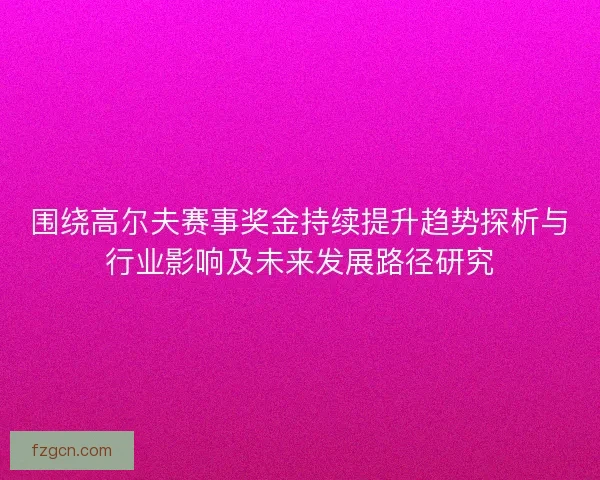 围绕高尔夫赛事奖金持续提升趋势探析与行业影响及未来发展路径研究